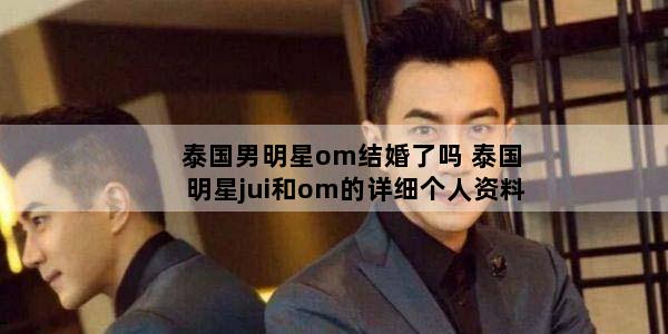 泰国男明星om结婚了吗 泰国明星jui和om的详细个人资料